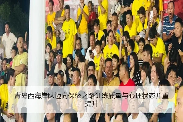 青岛西海岸队迈向保级之路训练质量与心理状态并重提升